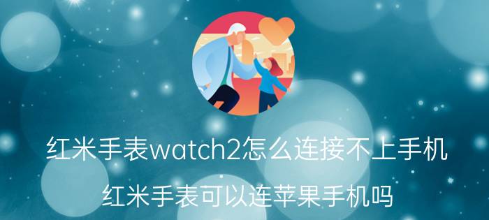 红米手表watch2怎么连接不上手机 红米手表可以连苹果手机吗？